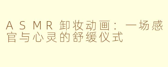 ASMR卸妆动画：一场感官与心灵的舒缓仪式