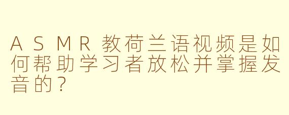 ASMR教荷兰语视频是如何帮助学习者放松并掌握发音的？