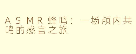 ASMR蜂鸣：一场颅内共鸣的感官之旅