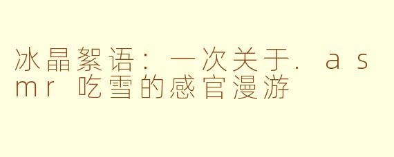 冰晶絮语：一次关于.asmr吃雪的感官漫游