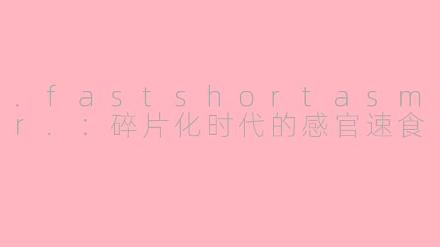.fastshortasmr.:碎片化时代的感官速食