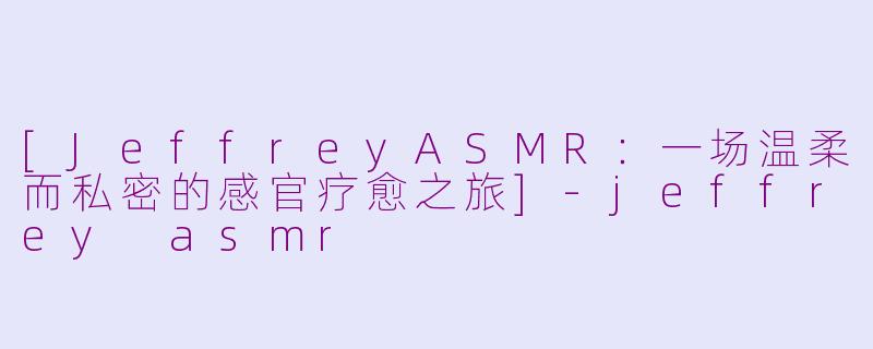 [JeffreyASMR：一场温柔而私密的感官疗愈之旅]