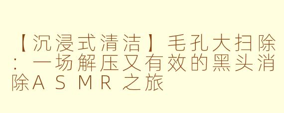 【沉浸式清洁】毛孔大扫除：一场解压又有效的黑头消除ASMR之旅