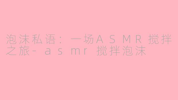 泡沫私语：一场ASMR搅拌之旅-asmr搅拌泡沫