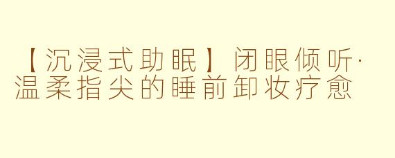 【沉浸式助眠】闭眼倾听·温柔指尖的睡前卸妆疗愈