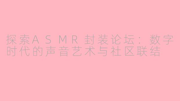 探索ASMR封装论坛：数字时代的声音艺术与社区联结