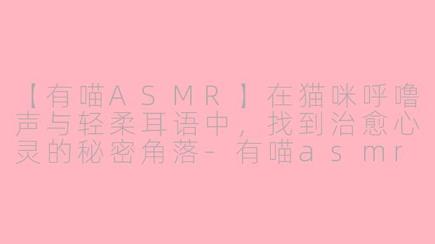 【有喵ASMR】在猫咪呼噜声与轻柔耳语中，找到治愈心灵的秘密角落-有喵asmr