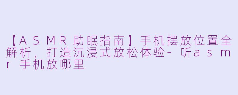 【ASMR助眠指南】手机摆放位置全解析，打造沉浸式放松体验-听asmr手机放哪里