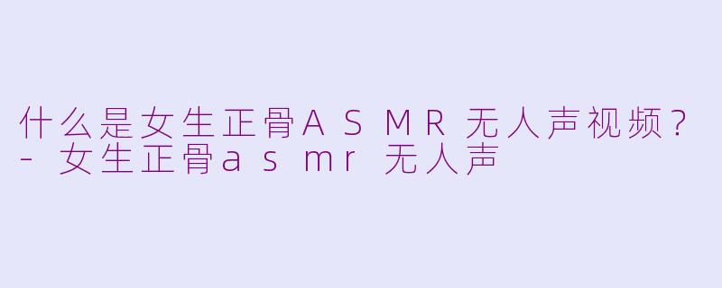 什么是女生正骨ASMR无人声视频？