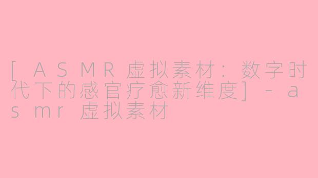 [ASMR虚拟素材：数字时代下的感官疗愈新维度]-asmr虚拟素材