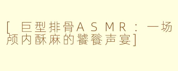 [巨型排骨ASMR：一场颅内酥麻的饕餮声宴]