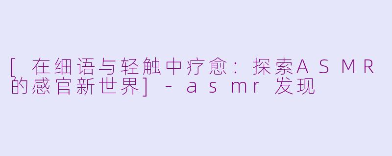 [在细语与轻触中疗愈：探索ASMR的感官新世界]-asmr发现