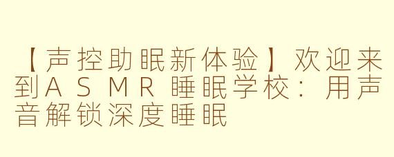 【声控助眠新体验】欢迎来到ASMR睡眠学校：用声音解锁深度睡眠