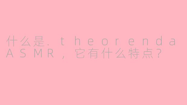 什么是.theorendaASMR，它有什么特点？