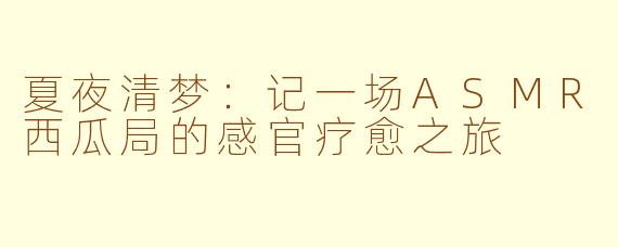 夏夜清梦:记一场ASMR西瓜局的感官疗愈之旅