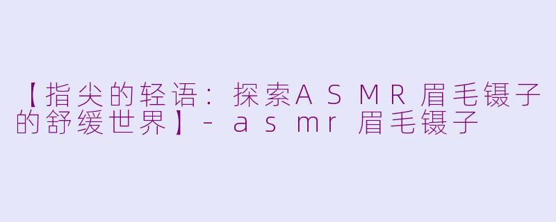 【指尖的轻语：探索ASMR眉毛镊子的舒缓世界】-asmr眉毛镊子