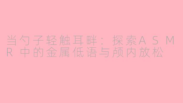当勺子轻触耳畔：探索ASMR中的金属低语与颅内放松