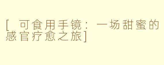 [可食用手镜：一场甜蜜的感官疗愈之旅]