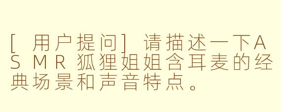 [用户提问]请描述一下ASMR狐狸姐姐含耳麦的经典场景和声音特点。