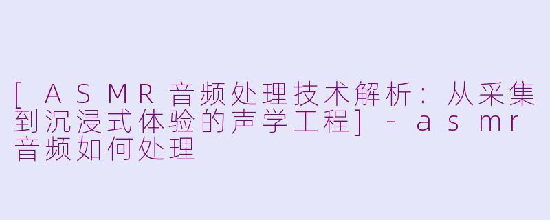 [ASMR音频处理技术解析：从采集到沉浸式体验的声学工程]