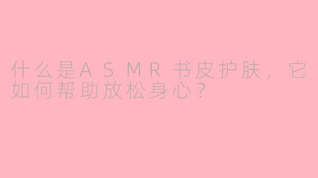 什么是ASMR书皮护肤，它如何帮助放松身心？