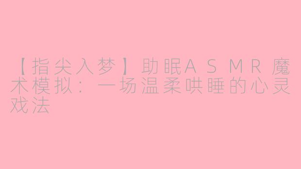【指尖入梦】助眠ASMR魔术模拟：一场温柔哄睡的心灵戏法