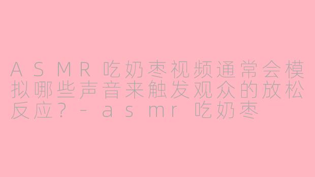 ASMR吃奶枣视频通常会模拟哪些声音来触发观众的放松反应？-asmr吃奶枣