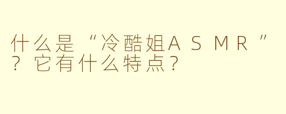 什么是“冷酷姐ASMR”？它有什么特点？