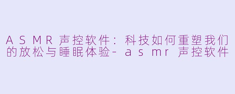 ASMR声控软件：科技如何重塑我们的放松与睡眠体验-asmr声控软件