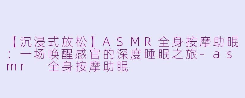 【沉浸式放松】ASMR全身按摩助眠:一场唤醒感官的深度睡眠之旅-asmr 全身按摩助眠