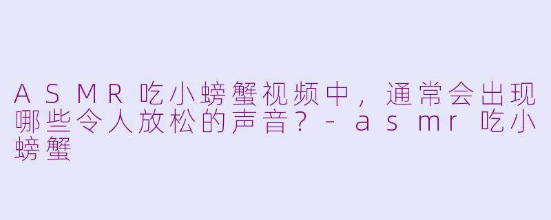 ASMR吃小螃蟹视频中，通常会出现哪些令人放松的声音？