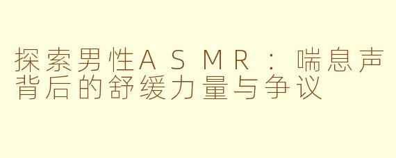 探索男性ASMR:喘息声背后的舒缓力量与争议
