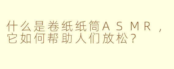 什么是卷纸纸筒ASMR，它如何帮助人们放松？