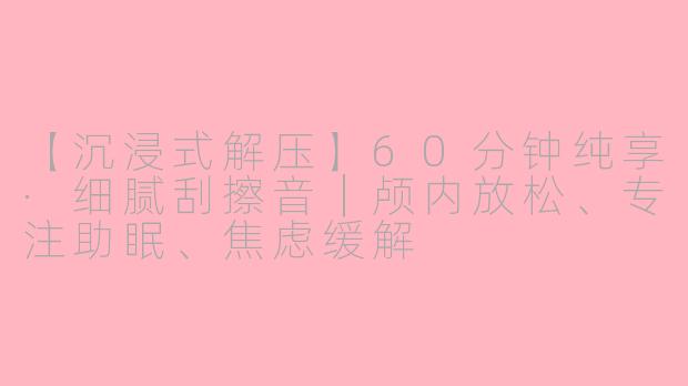 【沉浸式解压】60分钟纯享·细腻刮擦音｜颅内放松、专注助眠、焦虑缓解