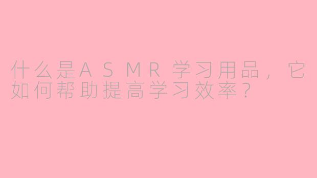 什么是ASMR学习用品，它如何帮助提高学习效率？
