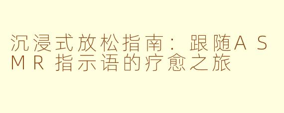 沉浸式放松指南：跟随ASMR指示语的疗愈之旅