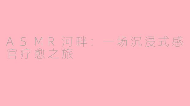 ASMR河畔：一场沉浸式感官疗愈之旅
