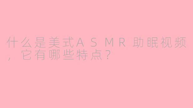 什么是美式ASMR助眠视频，它有哪些特点？