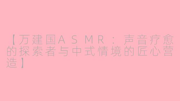 【万建国ASMR：声音疗愈的探索者与中式情境的匠心营造】