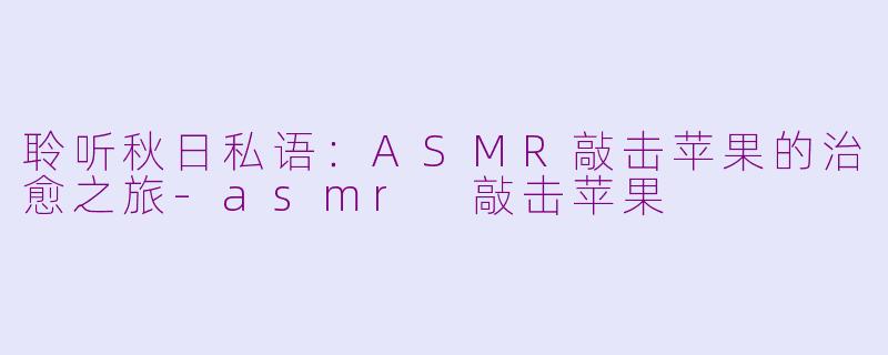 聆听秋日私语：ASMR敲击苹果的治愈之旅-asmr 敲击苹果
