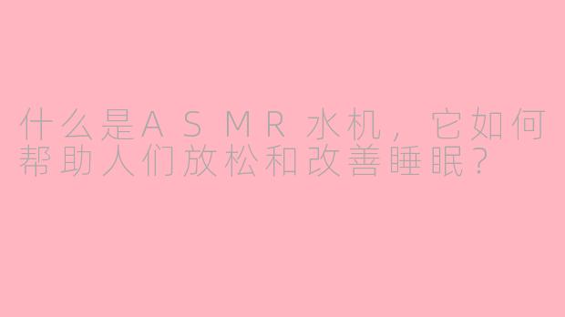 什么是ASMR水机，它如何帮助人们放松和改善睡眠？