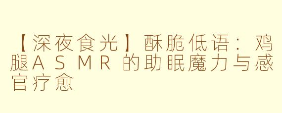 【深夜食光】酥脆低语：鸡腿ASMR的助眠魔力与感官疗愈