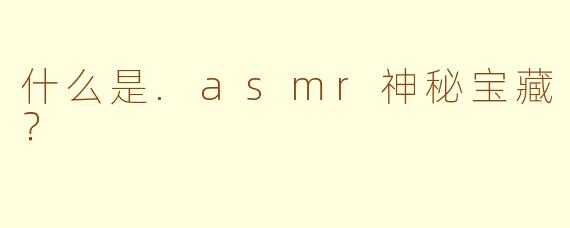 什么是.asmr神秘宝藏？