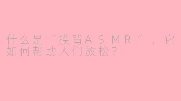什么是“摸背ASMR”，它如何帮助人们放松？