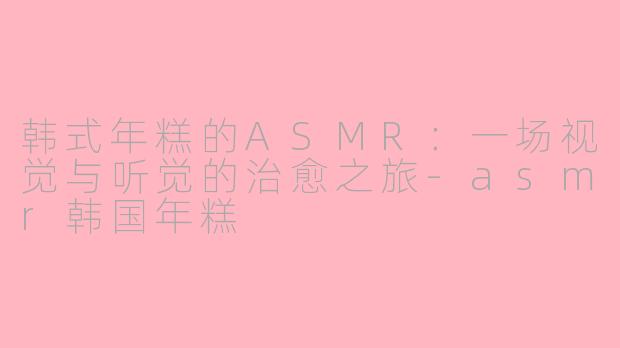韩式年糕的ASMR：一场视觉与听觉的治愈之旅