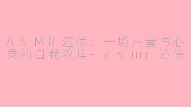 ASMR还债：一场声音与心灵的自我救赎-asmr还债