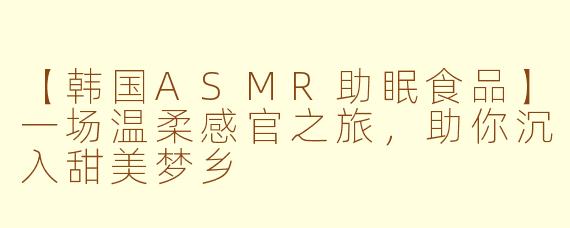 【韩国ASMR助眠食品】一场温柔感官之旅，助你沉入甜美梦乡
