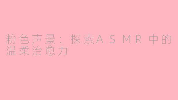 粉色声景：探索ASMR中的温柔治愈力
