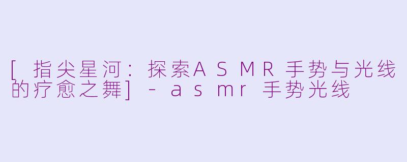 [指尖星河：探索ASMR手势与光线的疗愈之舞]-asmr手势光线