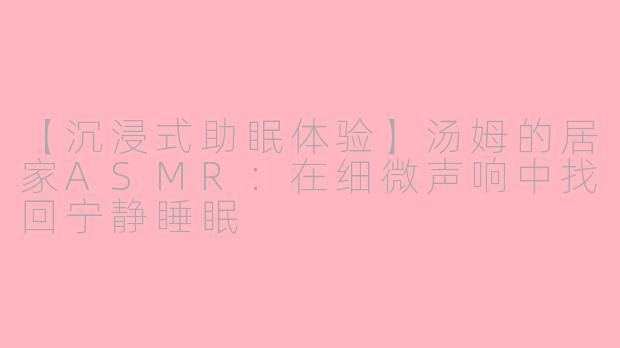 【沉浸式助眠体验】汤姆的居家ASMR：在细微声响中找回宁静睡眠